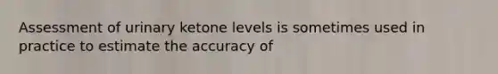 Assessment of urinary ketone levels is sometimes used in practice to estimate the accuracy of