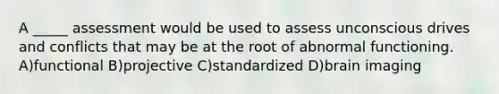 A _____ assessment would be used to assess unconscious drives and conflicts that may be at the root of abnormal functioning. A)functional B)projective C)standardized D)brain imaging