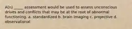 A(n) _____ assessment would be used to assess unconscious drives and conflicts that may be at the root of abnormal functioning. a. standardized b. brain imaging c. projective d. observational