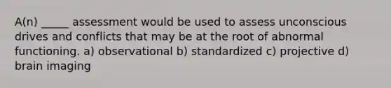 A(n) _____ assessment would be used to assess unconscious drives and conflicts that may be at the root of abnormal functioning. a) observational b) standardized c) projective d) brain imaging