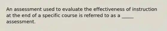 An assessment used to evaluate the effectiveness of instruction at the end of a specific course is referred to as a _____ assessment.