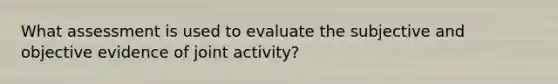 What assessment is used to evaluate the subjective and objective evidence of joint activity?