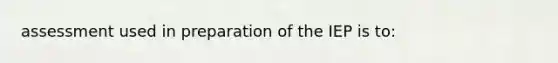 assessment used in preparation of the IEP is to: