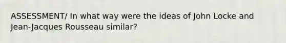 ASSESSMENT/ In what way were the ideas of John Locke and Jean-Jacques Rousseau similar?