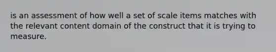 is an assessment of how well a set of scale items matches with the relevant content domain of the construct that it is trying to measure.