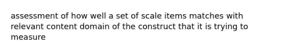 assessment of how well a set of scale items matches with relevant content domain of the construct that it is trying to measure