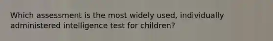 Which assessment is the most widely used, individually administered intelligence test for children?