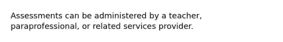 Assessments can be administered by a teacher, paraprofessional, or related services provider.