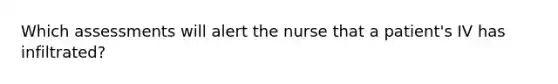 Which assessments will alert the nurse that a patient's IV has infiltrated?