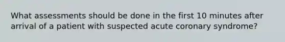 What assessments should be done in the first 10 minutes after arrival of a patient with suspected acute coronary syndrome?