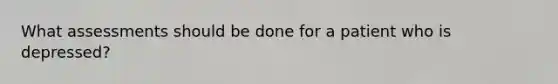 What assessments should be done for a patient who is depressed?