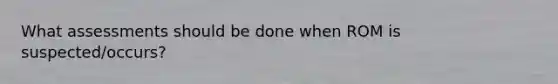What assessments should be done when ROM is suspected/occurs?