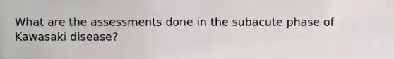 What are the assessments done in the subacute phase of Kawasaki disease?