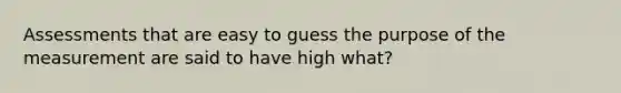 Assessments that are easy to guess the purpose of the measurement are said to have high what?