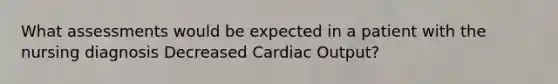 What assessments would be expected in a patient with the nursing diagnosis Decreased Cardiac Output?