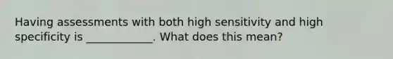 Having assessments with both high sensitivity and high specificity is ____________. What does this mean?