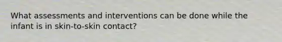 What assessments and interventions can be done while the infant is in skin-to-skin contact?