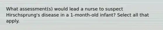 What assessment(s) would lead a nurse to suspect Hirschsprung's disease in a 1-month-old infant? Select all that apply.