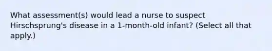 What assessment(s) would lead a nurse to suspect Hirschsprung's disease in a 1-month-old infant? (Select all that apply.)