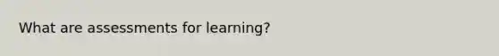 What are assessments for learning?