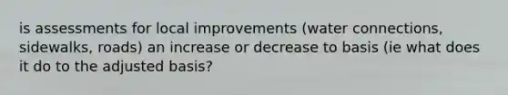 is assessments for local improvements (water connections, sidewalks, roads) an increase or decrease to basis (ie what does it do to the adjusted basis?