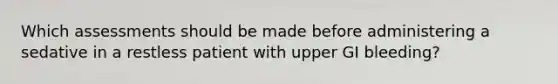 Which assessments should be made before administering a sedative in a restless patient with upper GI bleeding?