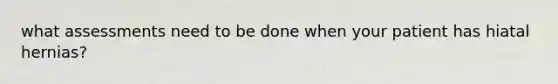 what assessments need to be done when your patient has hiatal hernias?