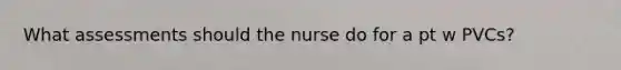 What assessments should the nurse do for a pt w PVCs?