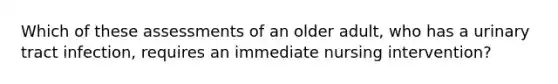 Which of these assessments of an older adult, who has a urinary tract infection, requires an immediate nursing intervention?