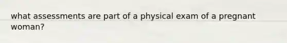 what assessments are part of a physical exam of a pregnant woman?