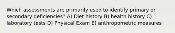 Which assessments are primarily used to identify primary or secondary deficiencies? A) Diet history B) health history C) laboratory tests D) Physical Exam E) anthropometric measures