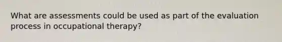 What are assessments could be used as part of the evaluation process in occupational therapy?