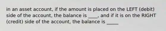 in an asset account, if the amount is placed on the LEFT (debit) side of the account, the balance is ____, and if it is on the RIGHT (credit) side of the account, the balance is _____