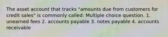 The asset account that tracks "amounts due from customers for credit sales" is commonly called: Multiple choice question. 1. unearned fees 2. accounts payable 3. notes payable 4. accounts receivable