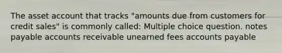 The asset account that tracks "amounts due from customers for credit sales" is commonly called: Multiple choice question. notes payable accounts receivable unearned fees accounts payable