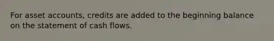 For asset accounts, credits are added to the beginning balance on the statement of cash flows.