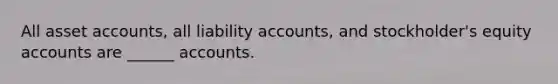 All asset accounts, all liability accounts, and stockholder's equity accounts are ______ accounts.