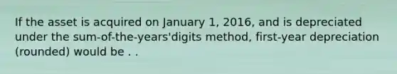 If the asset is acquired on January 1, 2016, and is depreciated under the sum-of-the-years'digits method, first-year depreciation (rounded) would be . .