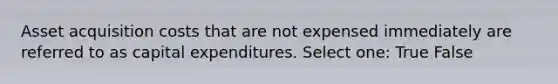 Asset acquisition costs that are not expensed immediately are referred to as capital expenditures. Select one: True False