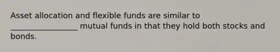 Asset allocation and flexible funds are similar to _________________ mutual funds in that they hold both stocks and bonds.