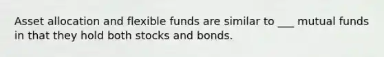 Asset allocation and flexible funds are similar to ___ mutual funds in that they hold both stocks and bonds.