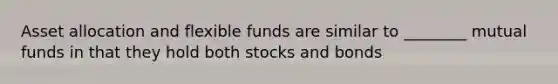 Asset allocation and flexible funds are similar to ________ mutual funds in that they hold both stocks and bonds