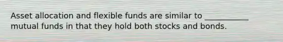 Asset allocation and flexible funds are similar to ___________ mutual funds in that they hold both stocks and bonds.