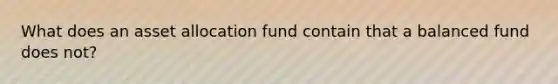 What does an asset allocation fund contain that a balanced fund does not?