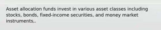 Asset allocation funds invest in various asset classes including stocks, bonds, fixed-income securities, and money market instruments,.