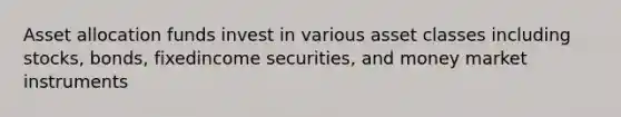 Asset allocation funds invest in various asset classes including stocks, bonds, fixedincome securities, and money market instruments