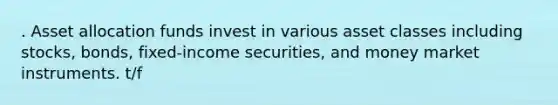 . Asset allocation funds invest in various asset classes including stocks, bonds, fixed-income securities, and money market instruments. t/f