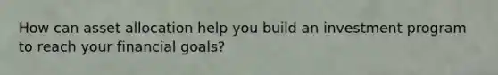 How can asset allocation help you build an investment program to reach your financial goals?