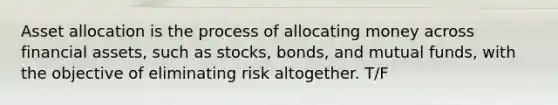 Asset allocation is the process of allocating money across financial​ assets, such as​ stocks, bonds, and mutual​ funds, with the objective of eliminating risk altogether. T/F