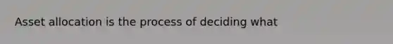 Asset allocation is the process of deciding what